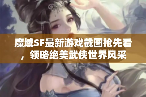 魔域SF最新游戏截图抢先看，领略绝美武侠世界风采