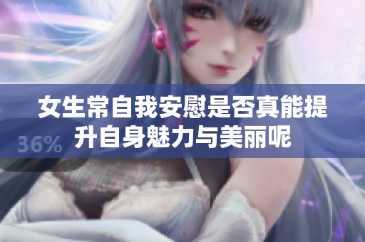 女生常自我安慰是否真能提升自身魅力与美丽呢