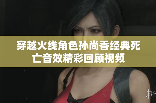 穿越火线角色孙尚香经典死亡音效精彩回顾视频