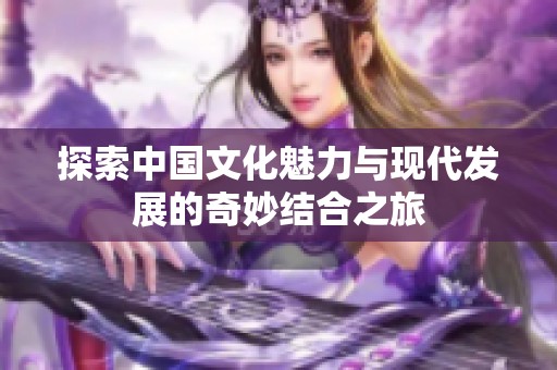 探索中国文化魅力与现代发展的奇妙结合之旅