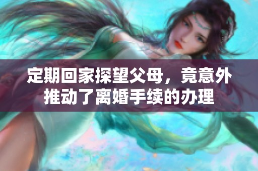 定期回家探望父母，竟意外推动了离婚手续的办理