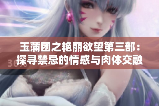 玉蒲团之艳丽欲望第三部：探寻禁忌的情感与肉体交融
