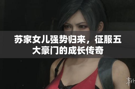 苏家女儿强势归来，征服五大豪门的成长传奇