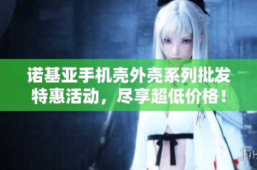 诺基亚手机壳外壳系列批发特惠活动，尽享超低价格！