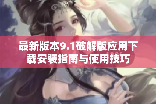 最新版本9.1破解版应用下载安装指南与使用技巧
