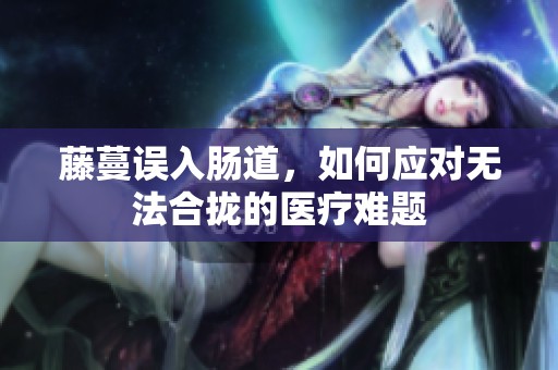 藤蔓误入肠道，如何应对无法合拢的医疗难题
