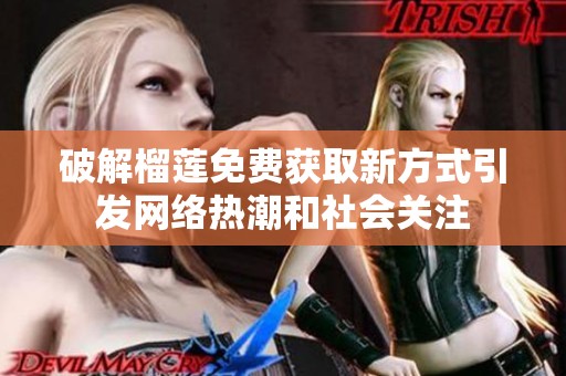 破解榴莲免费获取新方式引发网络热潮和社会关注