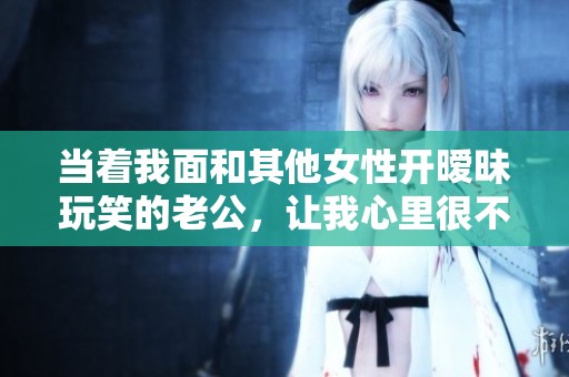 当着我面和其他女性开暧昧玩笑的老公，让我心里很不舒服