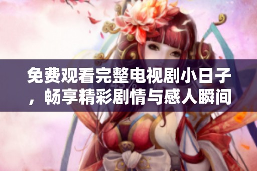免费观看完整电视剧小日子，畅享精彩剧情与感人瞬间