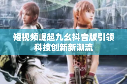 短视频崛起九幺抖音版引领科技创新新潮流