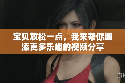宝贝放松一点，我来帮你增添更多乐趣的视频分享