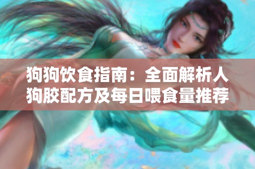 狗狗饮食指南：全面解析人狗胶配方及每日喂食量推荐