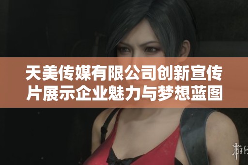 天美传媒有限公司创新宣传片展示企业魅力与梦想蓝图