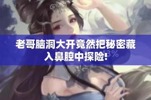 老哥脑洞大开竟然把秘密藏入鼻腔中探险!