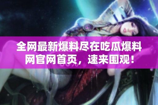 全网最新爆料尽在吃瓜爆料网官网首页，速来围观！