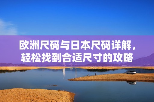 欧洲尺码与日本尺码详解，轻松找到合适尺寸的攻略