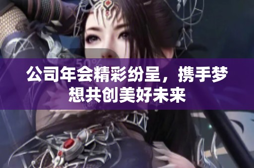 公司年会精彩纷呈，携手梦想共创美好未来