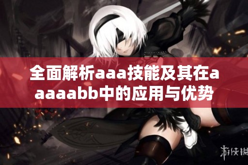 全面解析aaa技能及其在aaaaabb中的应用与优势
