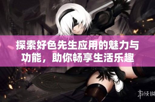 探索好色先生应用的魅力与功能，助你畅享生活乐趣
