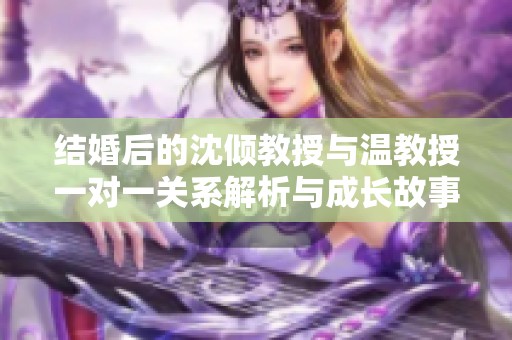 结婚后的沈倾教授与温教授一对一关系解析与成长故事