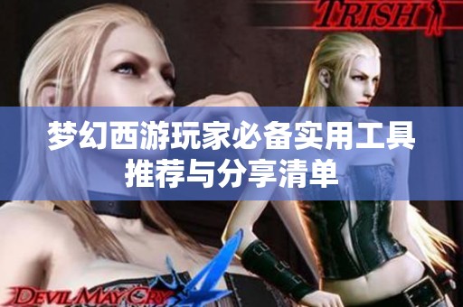 梦幻西游玩家必备实用工具推荐与分享清单