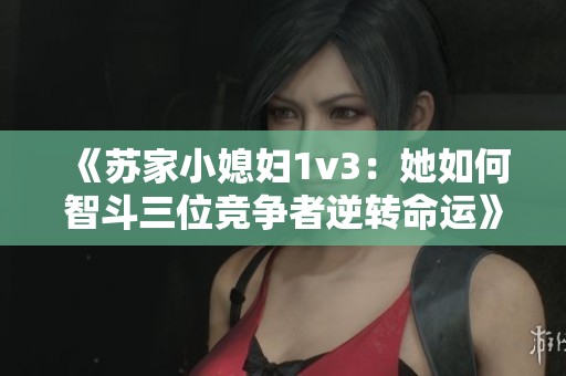 《苏家小媳妇1v3：她如何智斗三位竞争者逆转命运》