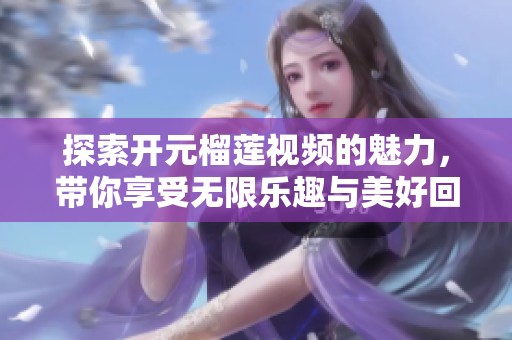 探索开元榴莲视频的魅力，带你享受无限乐趣与美好回忆