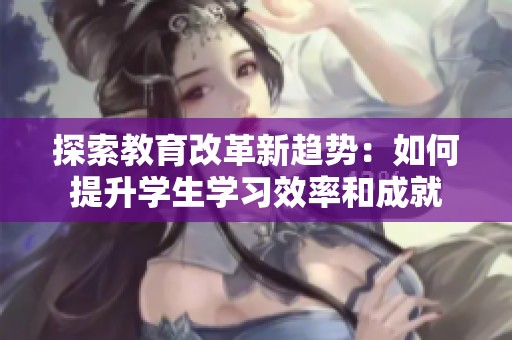 探索教育改革新趋势：如何提升学生学习效率和成就