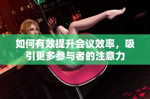 如何有效提升会议效率，吸引更多参与者的注意力