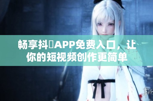畅享抖抈APP免费入口，让你的短视频创作更简单