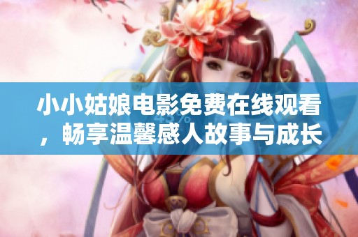 小小姑娘电影免费在线观看，畅享温馨感人故事与成长历程