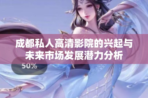 成都私人高清影院的兴起与未来市场发展潜力分析