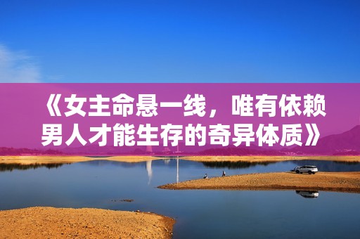 《女主命悬一线，唯有依赖男人才能生存的奇异体质》