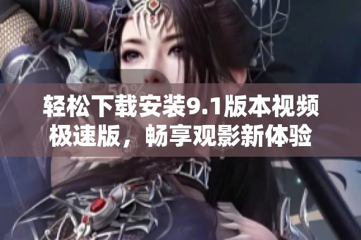 轻松下载安装9.1版本视频极速版，畅享观影新体验