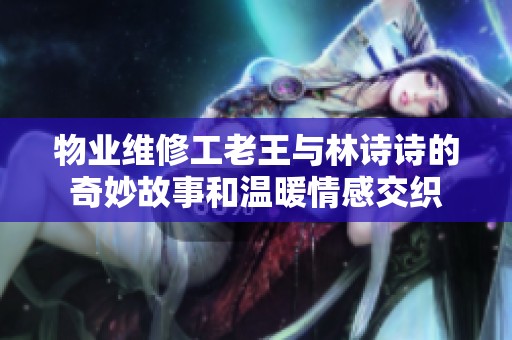 物业维修工老王与林诗诗的奇妙故事和温暖情感交织