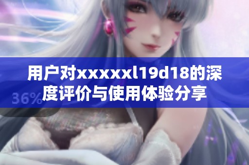 用户对xxxxxl19d18的深度评价与使用体验分享