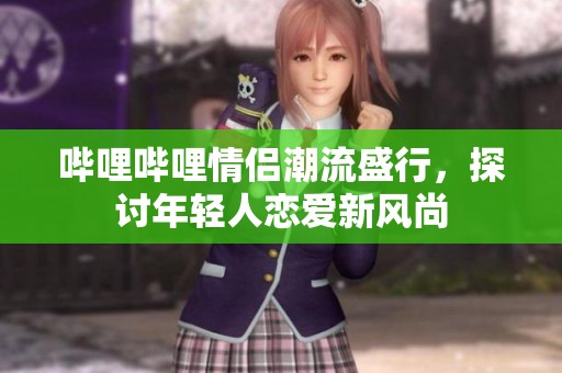 哔哩哔哩情侣潮流盛行，探讨年轻人恋爱新风尚