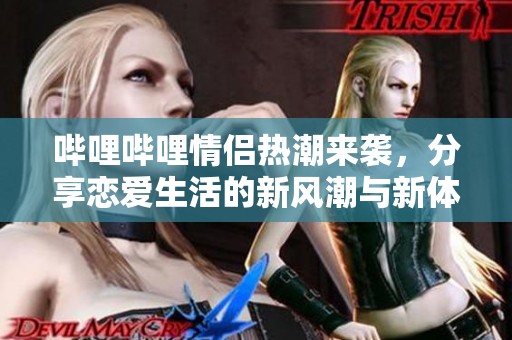 哔哩哔哩情侣热潮来袭，分享恋爱生活的新风潮与新体验
