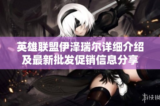 英雄联盟伊泽瑞尔详细介绍及最新批发促销信息分享