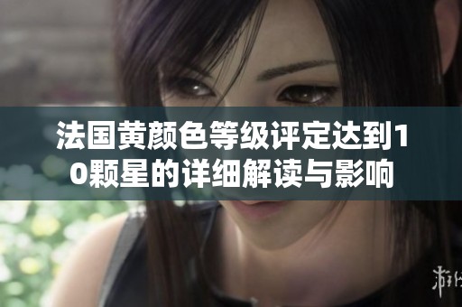 法国黄颜色等级评定达到10颗星的详细解读与影响
