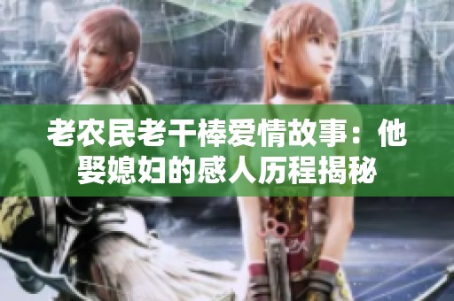 老农民老干棒爱情故事：他娶媳妇的感人历程揭秘