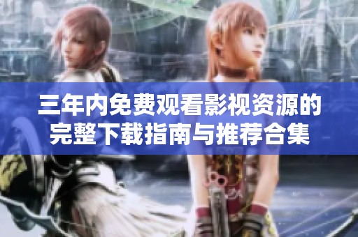 三年内免费观看影视资源的完整下载指南与推荐合集