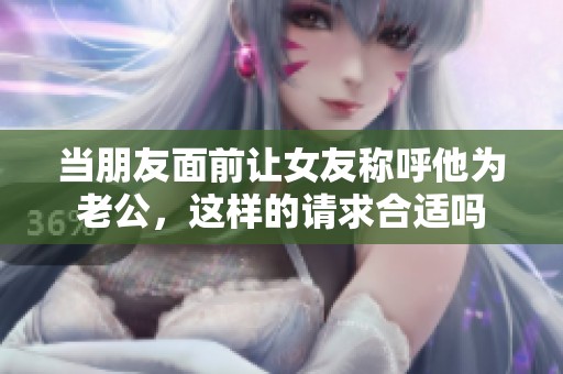 当朋友面前让女友称呼他为老公，这样的请求合适吗
