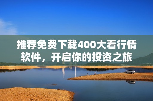 推荐免费下载400大看行情软件，开启你的投资之旅