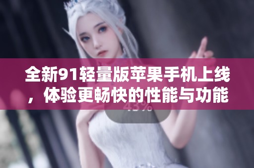 全新91轻量版苹果手机上线，体验更畅快的性能与功能