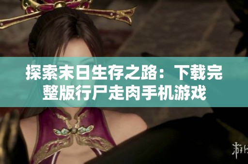 探索末日生存之路：下载完整版行尸走肉手机游戏