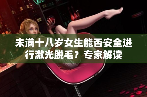 未满十八岁女生能否安全进行激光脱毛？专家解读