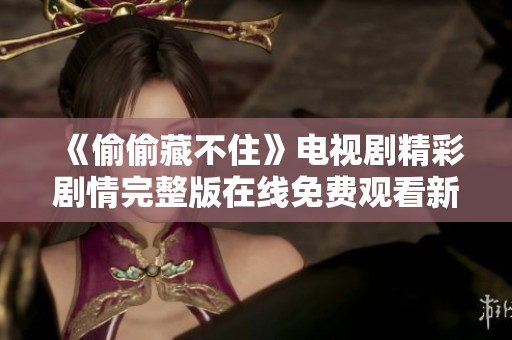 《偷偷藏不住》电视剧精彩剧情完整版在线免费观看新体验