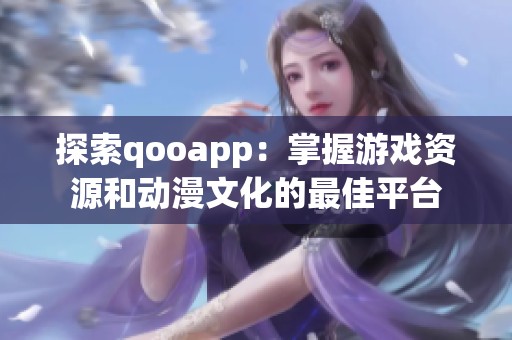探索qooapp：掌握游戏资源和动漫文化的最佳平台