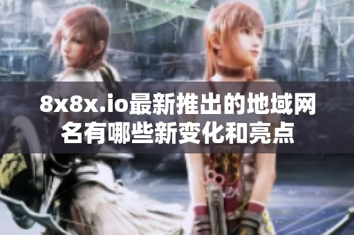 8x8x.io最新推出的地域网名有哪些新变化和亮点